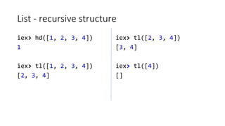 List - recursive structure
iex> hd([1, 2, 3, 4])
1
iex> tl([1, 2, 3, 4])
[2, 3, 4]
iex> tl([2, 3, 4])
[3, 4]
iex> tl([4])
...