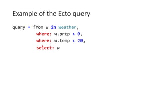 Example of the Ecto query
query = from w in Weather,
where: w.prcp > 0,
where: w.temp < 20,
select: w
 