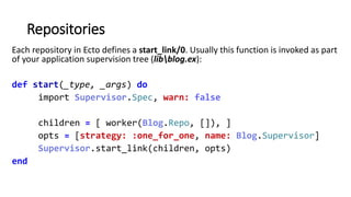 Repositories
Each repository in Ecto defines a start_link/0. Usually this function is invoked as part
of your application ...
