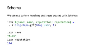 Schema
We can use pattern matching on Structs created with Schemas:
iex> %{name: name, reputation: reputation} =
...> Blog...
