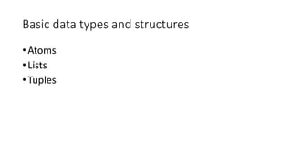 Basic data types and structures
• Atoms
• Lists
• Tuples
 