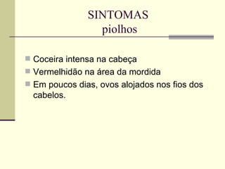 SINTOMAS  piolhos Coceira intensa na cabeça Vermelhidão na área da mordida Em poucos dias, ovos alojados nos fios dos cabelos. 