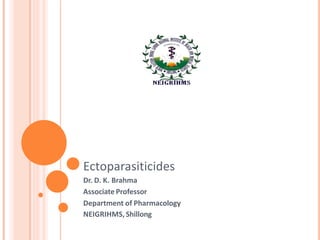 Ectoparasiticides
Dr. D. K. Brahma
Associate Professor
Department of Pharmacology
NEIGRIHMS, Shillong
 