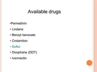 Available drugs
•Permethrin
• Lindane
• Benzyl benzoate
• Crotamiton
• Sulfur
• Dicophane (DDT)
• Ivermectin
 