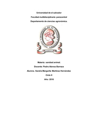 Universidad de el salvador
Facultad multidisciplinaria paracentral
Departamento de ciencias agronómica.
Materia: sanidad animal.
Docente: Pedro Alonso Barraza
Alumna. Sandra Margarita Martínez Hernández
Ciclo II
Año: 2016
 