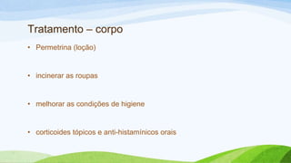 • Permetrina (loção)
• incinerar as roupas
• melhorar as condições de higiene
• corticoides tópicos e anti-histamínicos orais
Tratamento – corpo
 