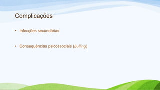 Complicações
• Infecções secundárias
• Consequências psicossociais (Bulling)
 