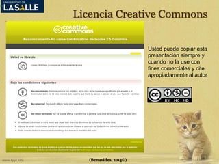 Licencia Creative Commons 
(Benavides, 2014©) 
Usted puede copiar esta 
presentación siempre y 
cuando no la use con 
fines comerciales y cite 
apropiadamente al autor 
 