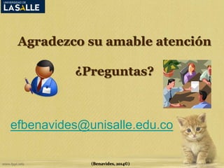 Agradezco su amable atención 
¿Preguntas? 
efbenavides@unisalle.edu.co 
(Benavides, 2014©) 
