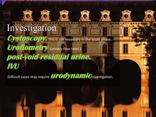 Investigation
Cystoscopy. This is not necessary in the acute phase.
Uroflometry (urinary flow rates )
post-void residual urine.
IVU
Difficult cases may require urodynamic investigation.
 
