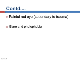 Contd.... 
 Painful red eye (secondary to trauma) 
 Glare and photophobia 
Sharma IP 
 