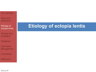 An overview 
Signs and 
Symptoms 
Etiology of 
ectopia lentis 
Workup and 
evaluation 
Treatment 
Low Vision 
Management 
Conculsion 
Reference 
Etiology of ectopia lentis 
Sharma IP 
 