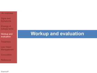 An overview 
Signs and 
Symptoms 
Etiology of 
ectopia lentis 
Workup and 
evaluation 
Treatment 
Low Vision 
Management 
Conculsion 
Reference 
Workup and evaluation 
Sharma IP 
 