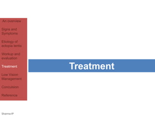 An overview 
Signs and 
Symptoms 
Etiology of 
ectopia lentis 
Workup and 
evaluation 
Treatment 
Low Vision 
Management 
Conculsion 
Reference 
Treatment 
Sharma IP 
 