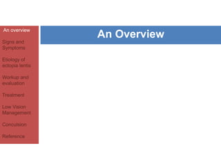 An overview 
Signs and 
Symptoms 
Etiology of 
ectopia lentis 
Workup and 
evaluation 
Treatment 
Low Vision 
Management 
Conculsion 
Reference 
An Overview 
 