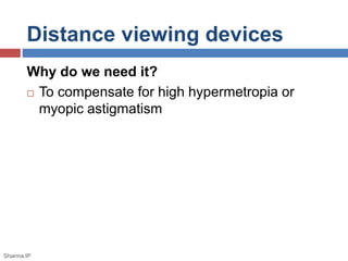 Distance viewing devices 
Why do we need it? 
 To compensate for high hypermetropia or 
myopic astigmatism 
Sharma IP 
 
