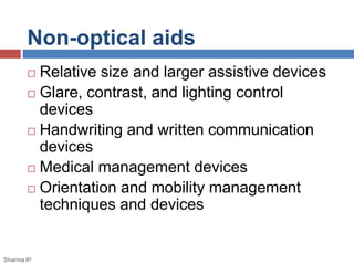 Non-optical aids 
 Relative size and larger assistive devices 
 Glare, contrast, and lighting control 
devices 
 Handwriting and written communication 
devices 
 Medical management devices 
 Orientation and mobility management 
techniques and devices 
Sharma IP 
 