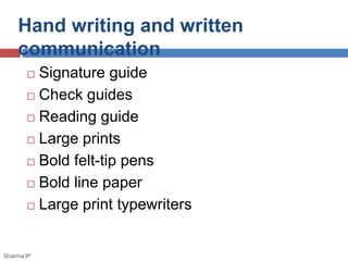 Hand writing and written 
communication 
 Signature guide 
 Check guides 
 Reading guide 
 Large prints 
 Bold felt-tip pens 
 Bold line paper 
 Large print typewriters 
Sharma IP 
 