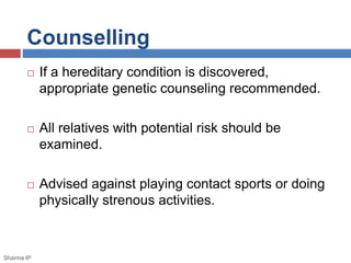 Counselling 
 If a hereditary condition is discovered, 
appropriate genetic counseling recommended. 
 All relatives with potential risk should be 
examined. 
 Advised against playing contact sports or doing 
physically strenous activities. 
Sharma IP 
 