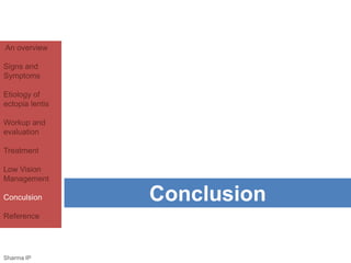 An overview 
Signs and 
Symptoms 
Etiology of 
ectopia lentis 
Workup and 
evaluation 
Treatment 
Low Vision 
Management 
Conculsion 
Reference 
Conclusion 
Sharma IP 
 