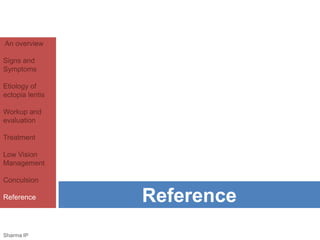 An overview 
Signs and 
Symptoms 
Etiology of 
ectopia lentis 
Workup and 
evaluation 
Treatment 
Low Vision 
Management 
Conculsion 
Reference Reference 
Sharma IP 
 