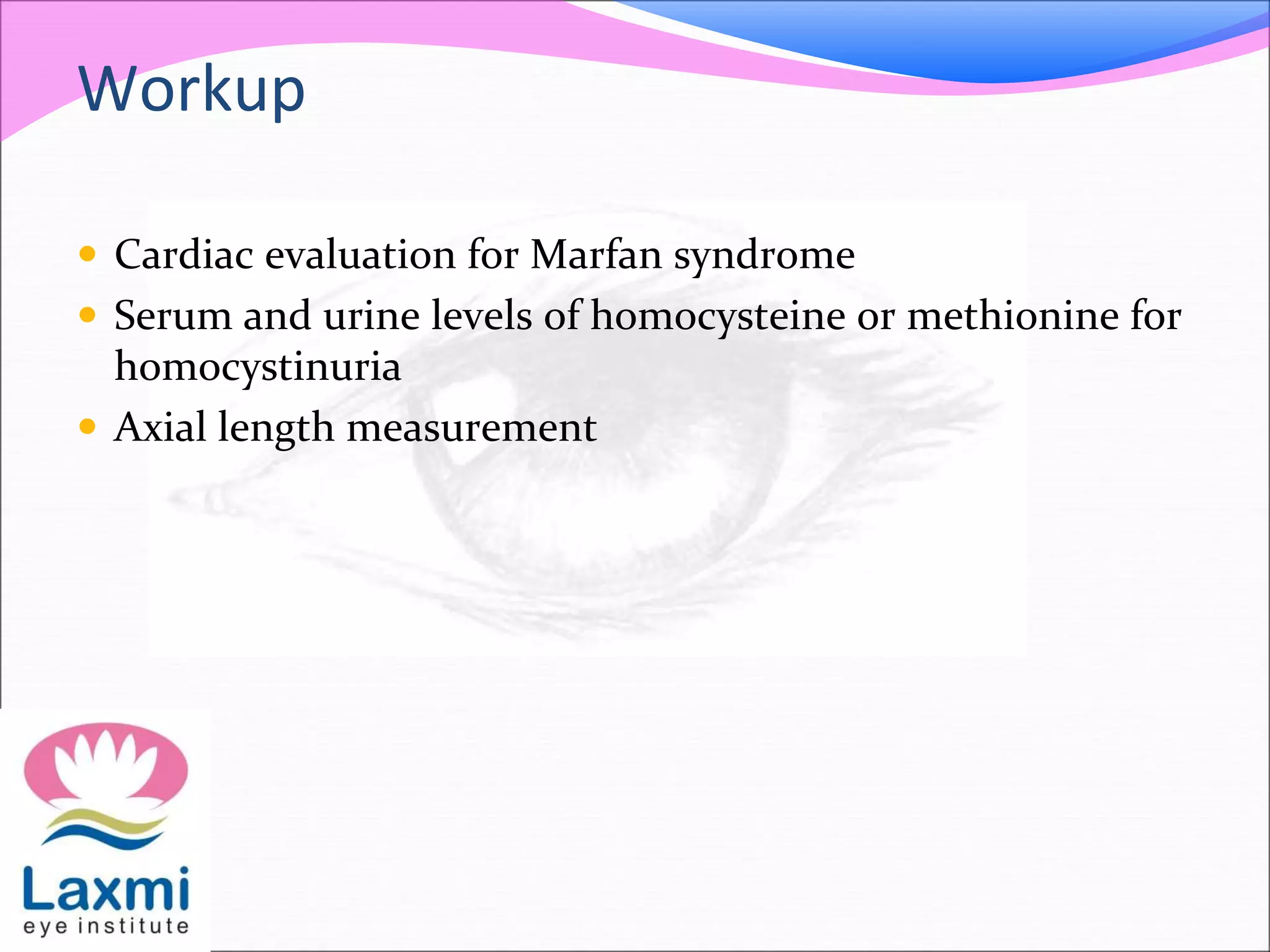 Workup
 Cardiac evaluation for Marfan syndrome
 Serum and urine levels of homocysteine or methionine for
homocystinuria
 Axial length measurement
 