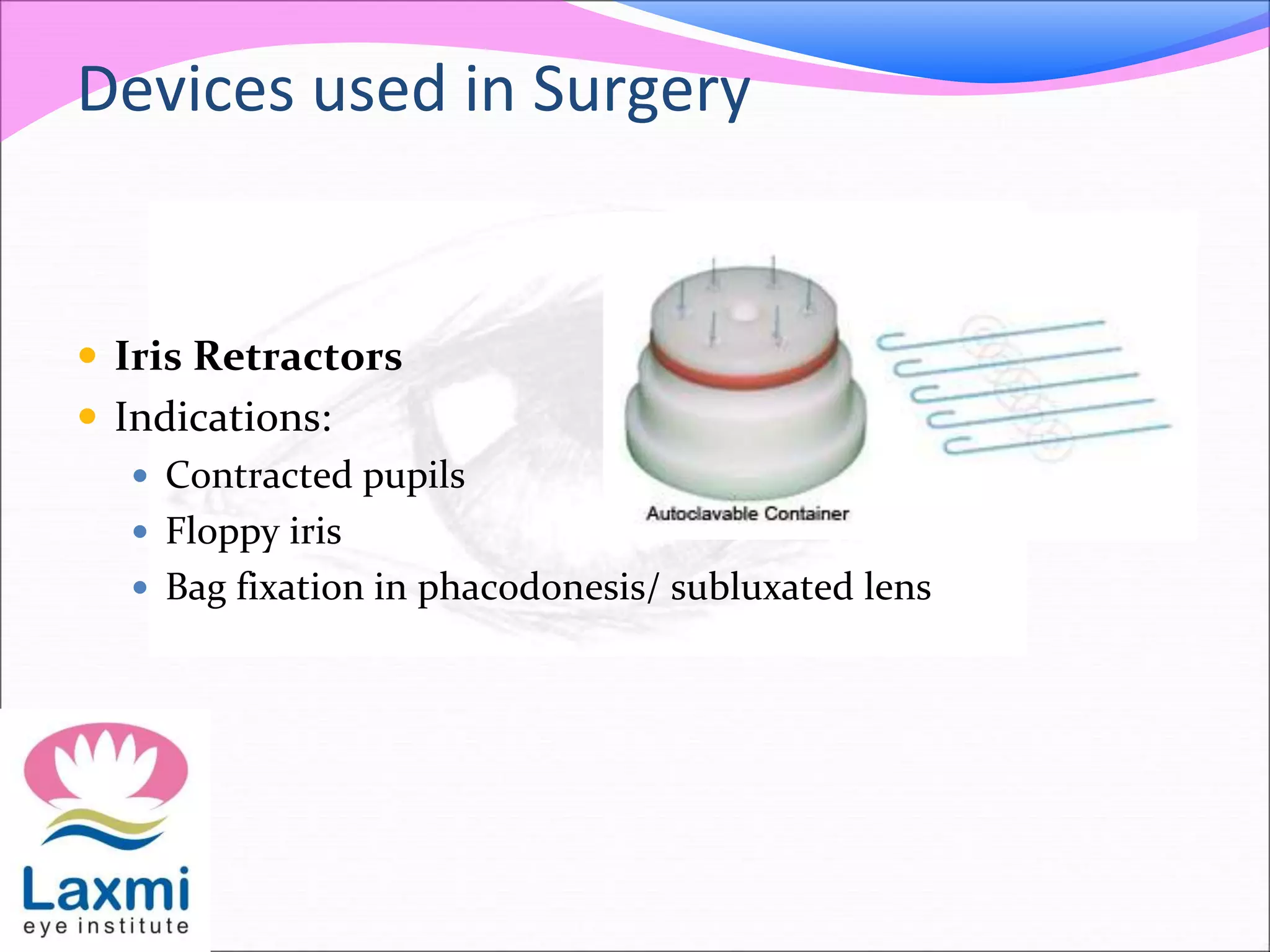 Devices used in Surgery
 Iris Retractors
 Indications:
 Contracted pupils
 Floppy iris
 Bag fixation in phacodonesis/ subluxated lens
 