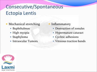Consecutive/Spontaneous
Ectopia Lentis
 Mechanical stretching
 Buphthalmos
 High myopia
 Staphyloma
 Intraocular Tumo...