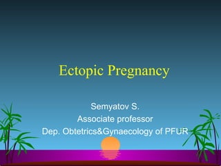 Ectopic Pregnancy Semyatov S. Associate professor Dep. Obtetrics&Gynaecology of PFUR 