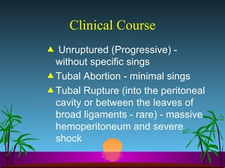 Clinical Course Unruptured (Progressive) - without specific sings Tubal Abortion - minimal sings Tubal Rupture (into the peritoneal cavity or between the leaves of broad ligaments - rare) - massive hemoperitoneum and severe shock 