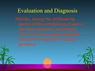 Evaluation and Diagnosis Women, during the childbearing period of life complaining of pain in the lower abdomen associated with continuous vaginal bleeding should be suspected of ectopic gestation 