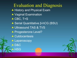 Evaluation and Diagnosis History and Physical Exam Vaginal Examination CBC, T+S Serial Quantitative   -hCG (BSU) Ultrasound TAS & TVS Progesterone Level? Culdocentesis Laparoscopy  D&C HSG 