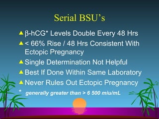 Serial BSU’s  -hCG* Levels Double Every 48 Hrs < 66% Rise / 48 Hrs Consistent With Ectopic Pregnancy Single Determination Not Helpful Best If Done Within Same Laboratory Never Rules Out Ectopic Pregnancy *  generally greater than > 6 500 miu/mL 