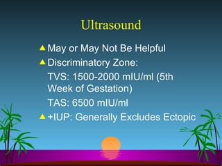 Ultrasound May or May Not Be Helpful Discriminatory Zone: TVS: 1500-2000 mIU/ml (5th Week of Gestation) TAS: 6500 mIU/ml +IUP: Generally Excludes Ectopic 