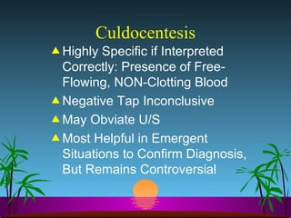 Culdocentesis Highly Specific if Interpreted Correctly: Presence of Free-Flowing, NON-Clotting Blood  Negative Tap Inconclusive May Obviate U/S Most Helpful in Emergent Situations to Confirm Diagnosis, But Remains Controversial 