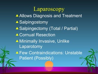 Laparoscopy Allows Diagnosis and Treatment  Salpingostomy Salpingectomy (Total / Partial) Cornual Resection Minimally Invasive, Unlike Laparotomy Few Contraindications: Unstable Patient (Possibly) 