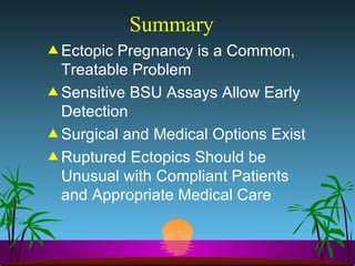 Summary Ectopic Pregnancy is a Common, Treatable Problem Sensitive BSU Assays Allow Early Detection Surgical and Medical Options Exist Ruptured Ectopics Should be Unusual with Compliant Patients and Appropriate Medical Care 