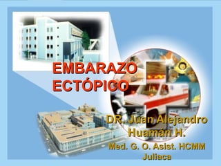EMBARAZO   ECTÓPICO DR. Juan Alejandro Huamán H. Med. G. O. Asist. HCMM Juliaca 