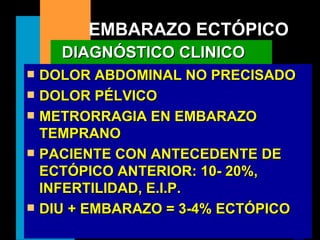 EMBARAZO ECTÓPICO DOLOR ABDOMINAL NO PRECISADO DOLOR PÉLVICO METRORRAGIA EN EMBARAZO TEMPRANO PACIENTE CON ANTECEDENTE DE ECTÓPICO ANTERIOR: 10- 20%, INFERTILIDAD, E.I.P.  DIU + EMBARAZO = 3-4% ECTÓPICO DIAGNÓSTICO CLINICO 