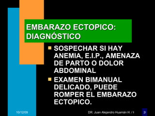 EMBARAZO ECTOPICO: DIAGNÓSTICO SOSPECHAR SI HAY ANEMIA, E.I.P., AMENAZA DE PARTO O DOLOR ABDOMINAL  EXAMEN BIMANUAL DELICADO, PUEDE ROMPER EL EMBARAZO ECTOPICO. 