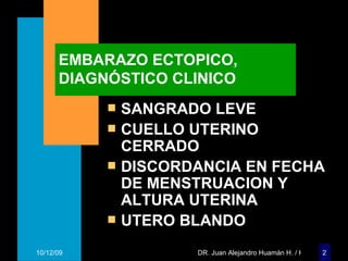 EMBARAZO ECTOPICO, DIAGNÓSTICO CLINICO SANGRADO LEVE CUELLO UTERINO CERRADO DISCORDANCIA EN FECHA DE MENSTRUACION Y ALTURA UTERINA UTERO BLANDO 