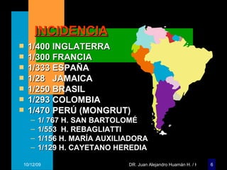 INCIDENCIA 1/400 INGLA T ERRA 1/300 FRANCIA 1/333 ESPAÑA 1/28  JAMAICA 1/250 BRASIL 1/293 COLOMBIA 1/470 PERÚ (MONGRUT) 1/ 767 H. SAN BARTOLOMÉ 1/553  H. REBAGLIATTI 1/156 H. MARÍA AUXILIADORA 1/129 H. CAYETANO HEREDIA 