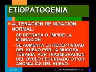 ETIOPATOGENIA ALTERACIÓN DE NIDACIÓN NORMAL: SE RETRASA O  IMPIDE LA MIGRACIÓN SE AUMENTA LA RECEPTIVIDAD DEL HUEVO POR LA MUCOSA TUBARIA, POR TRASMIGRACIÓN DEL ÓVULO FECUNDADO O POR ANOMALÍAS DEL HUEVO. 