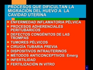 PROCESOS QUE DIFICULTAN LA MIGRACIÓN DEL HUEVO A  LA CAVIDAD UTERINA ENFERMEDAD INFLAMATORIA PÉLVICA PROCESOS ADHERENCIALES PERITUBÁRICOS DEFECTOS CONGÉNITOS DE LAS TROMPAS TUMORES PÉLVICOS CIRUGÍA TUBARIA PREVIA DISPOSITIVOS INTRAUTERINOS MÉTODOS ANTICONCEPTIVOS: Emerg INFERTILIDAD FERTILIZACIÓN IN VITRO 