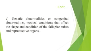 Cont….
c) Genetic abnormalities or congenital
abnormalities, medical conditions that affect
the shape and condition of the fallopian tubes
and reproductive organs.
 