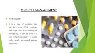 MEDICAL MANAGEMENT
 Methotrexate
 It is a type of medicine that
interferes with DNA synthesis
and stops cells from dividing or
multiplying. It can be used as a
way (other than surgery) to treat a
early, small, unruptured ectopic
pregnancy.
 