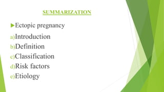 SUMMARIZATION
Ectopic pregnancy
a)Introduction
b)Definition
c)Classification
d)Risk factors
e)Etiology
 