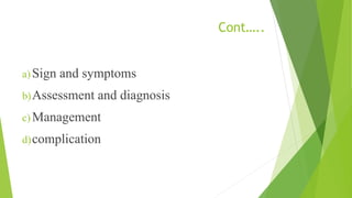 Cont…..
a) Sign and symptoms
b)Assessment and diagnosis
c) Management
d)complication
 