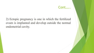 Cont…..
2) Ectopic pregnancy is one in which the fertilized
ovum is implanted and develop outside the normal
endometrial cavity.
 