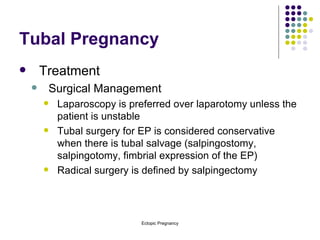 Tubal Pregnancy Treatment Surgical Management Laparoscopy is preferred over laparotomy unless the patient is unstable Tubal surgery for EP is considered conservative when there is tubal salvage (salpingostomy, salpingotomy, fimbrial expression of the EP) Radical surgery is defined by salpingectomy 